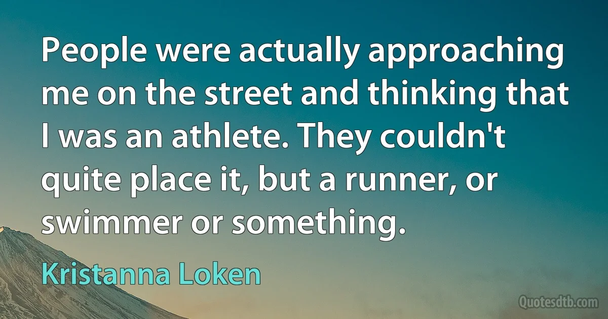 People were actually approaching me on the street and thinking that I was an athlete. They couldn't quite place it, but a runner, or swimmer or something. (Kristanna Loken)