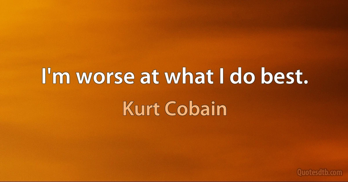 I'm worse at what I do best. (Kurt Cobain)