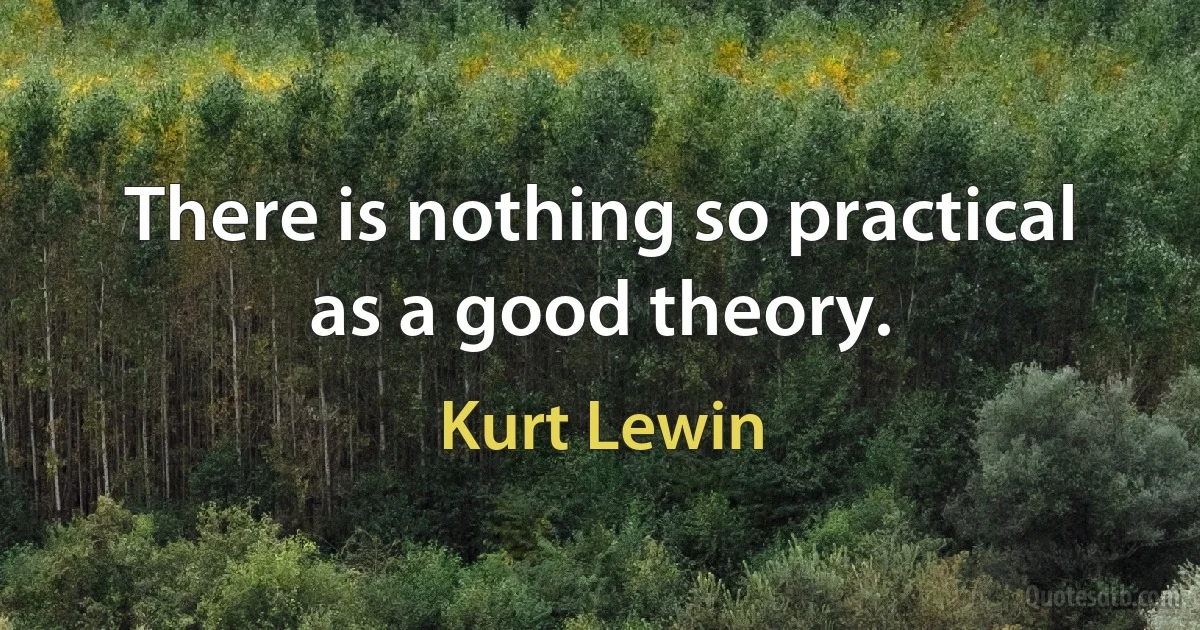 There is nothing so practical as a good theory. (Kurt Lewin)