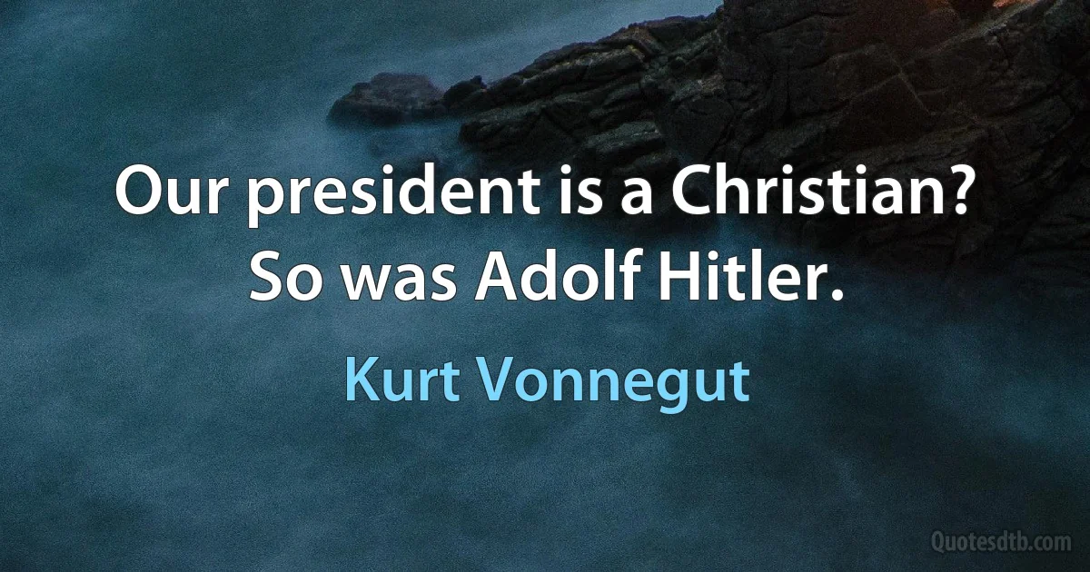 Our president is a Christian? So was Adolf Hitler. (Kurt Vonnegut)