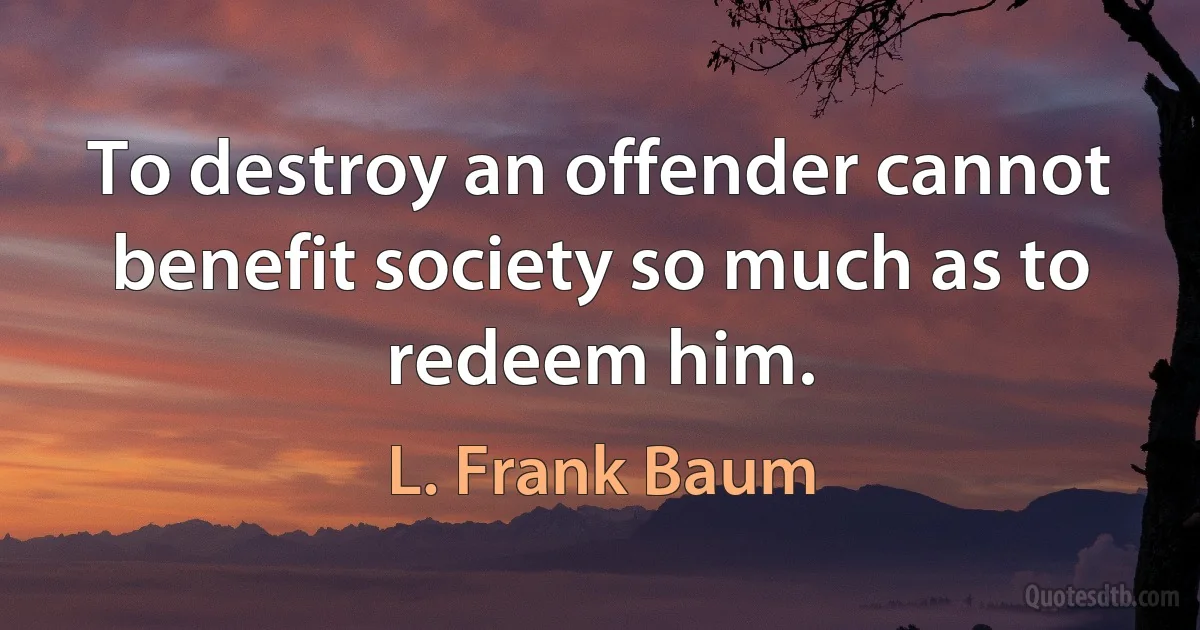 To destroy an offender cannot benefit society so much as to redeem him. (L. Frank Baum)