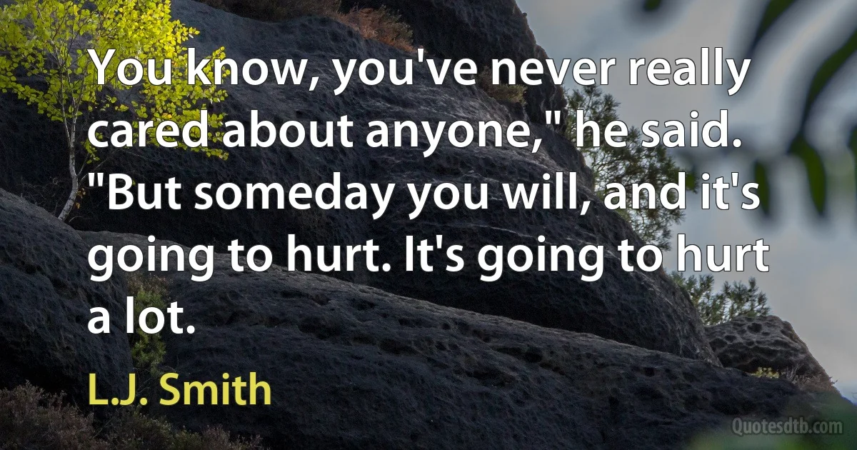 You know, you've never really cared about anyone," he said. "But someday you will, and it's going to hurt. It's going to hurt a lot. (L.J. Smith)