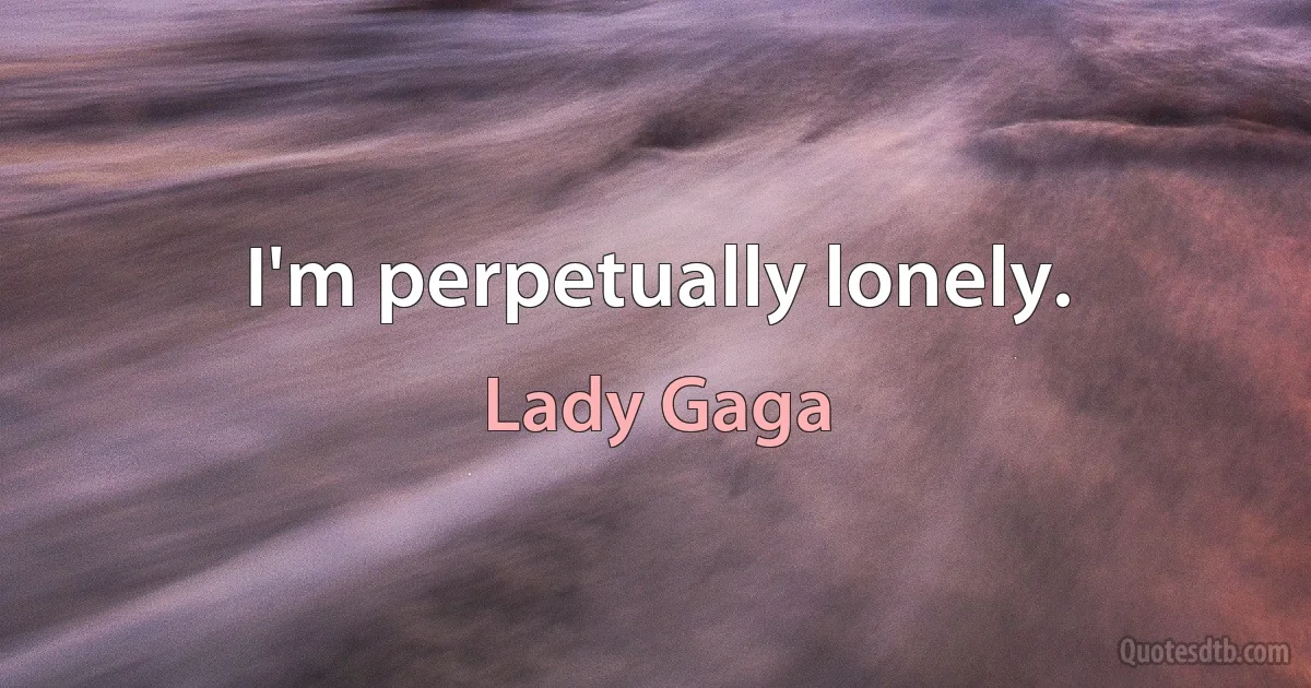 I'm perpetually lonely. (Lady Gaga)