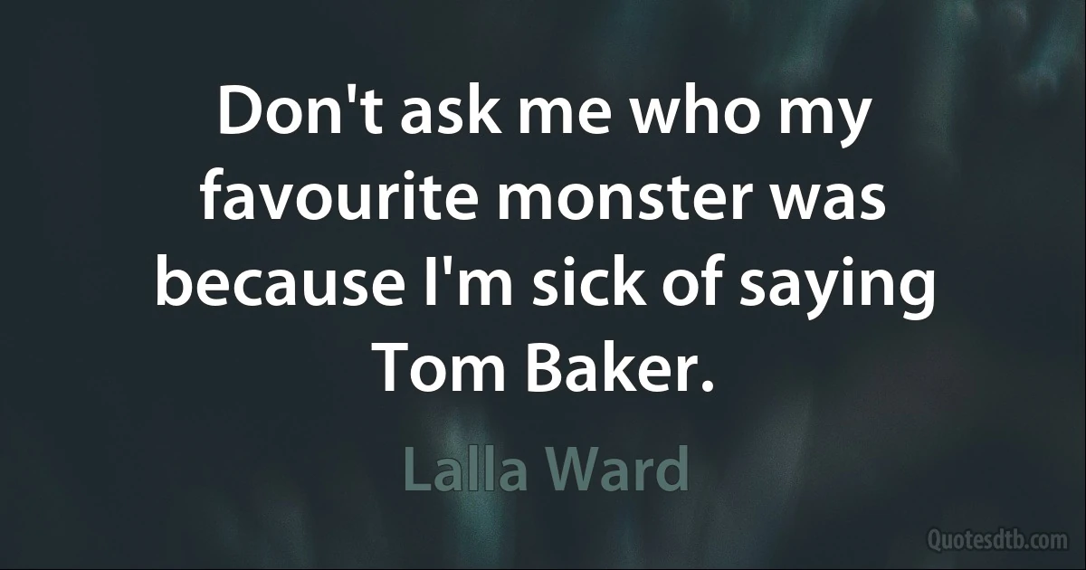 Don't ask me who my favourite monster was because I'm sick of saying Tom Baker. (Lalla Ward)