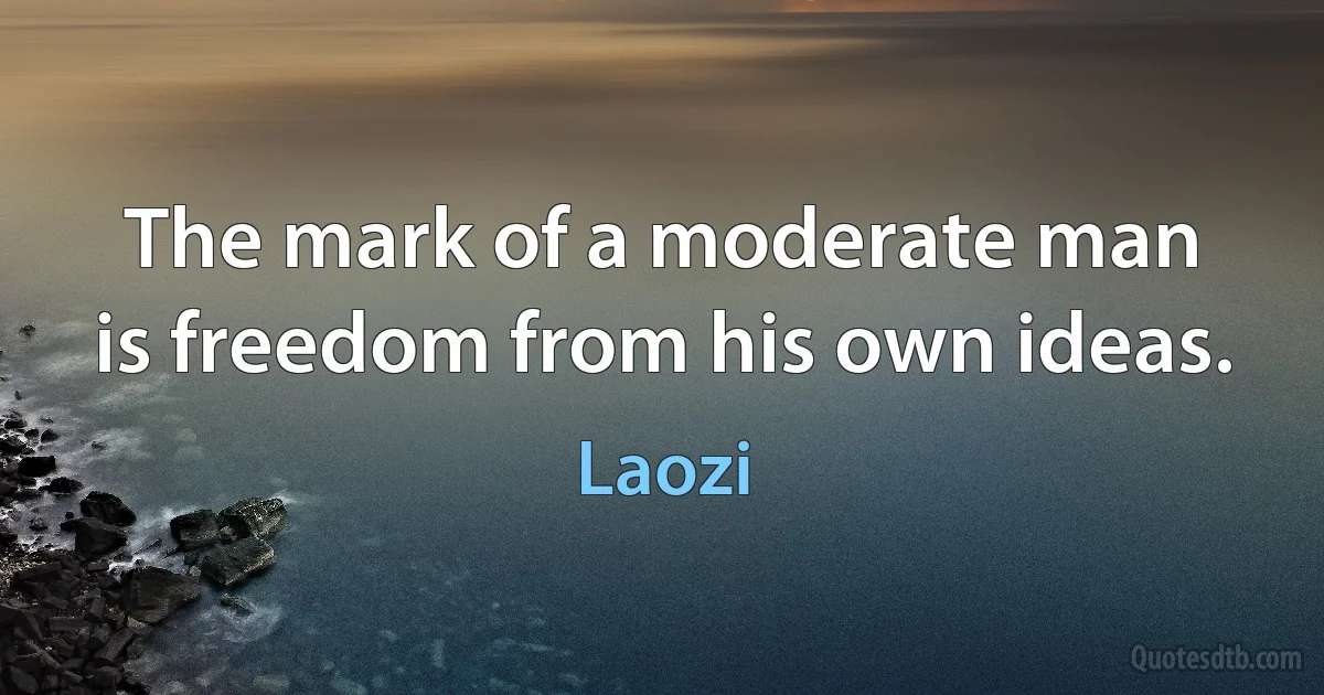 The mark of a moderate man
is freedom from his own ideas. (Laozi)