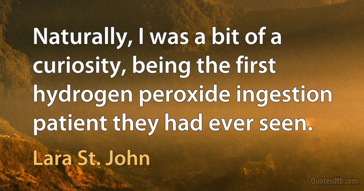 Naturally, I was a bit of a curiosity, being the first hydrogen peroxide ingestion patient they had ever seen. (Lara St. John)