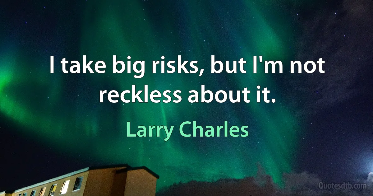 I take big risks, but I'm not reckless about it. (Larry Charles)