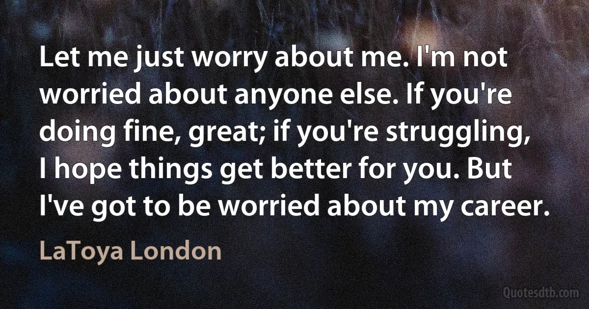 Let me just worry about me. I'm not worried about anyone else. If you're doing fine, great; if you're struggling, I hope things get better for you. But I've got to be worried about my career. (LaToya London)