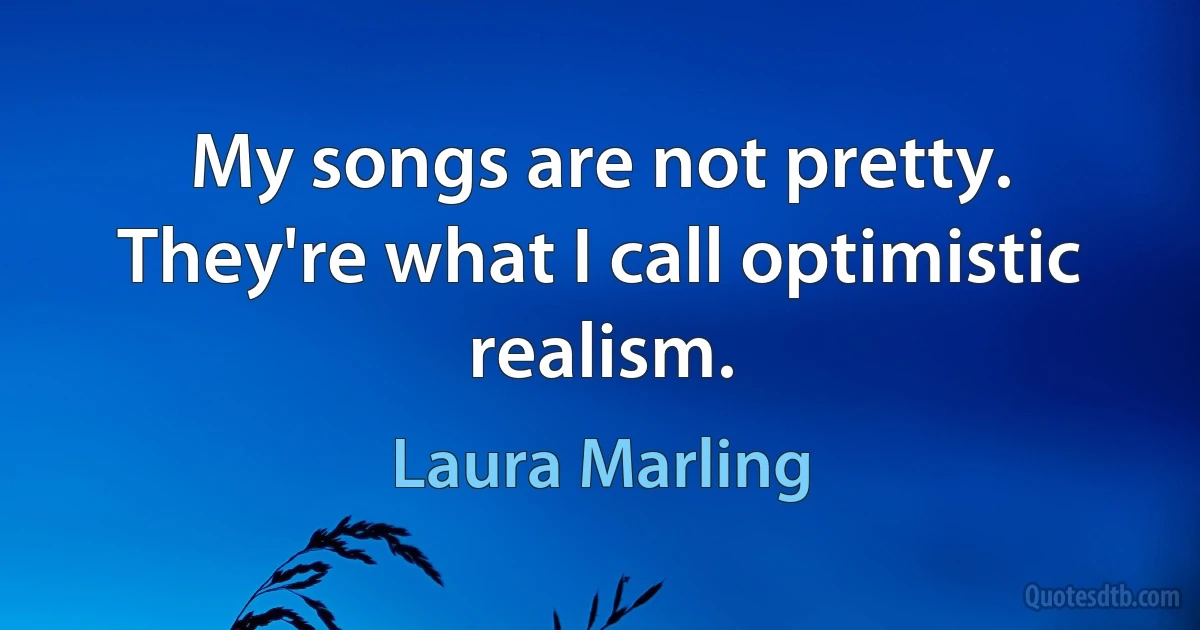 My songs are not pretty. They're what I call optimistic realism. (Laura Marling)