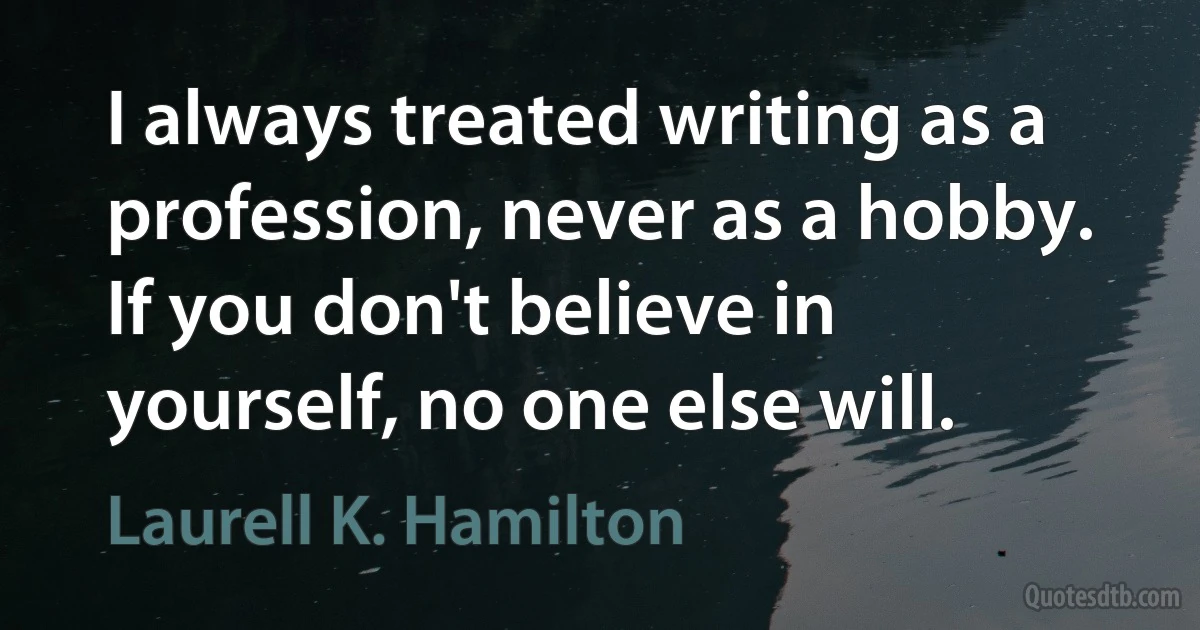 I always treated writing as a profession, never as a hobby. If you don't believe in yourself, no one else will. (Laurell K. Hamilton)