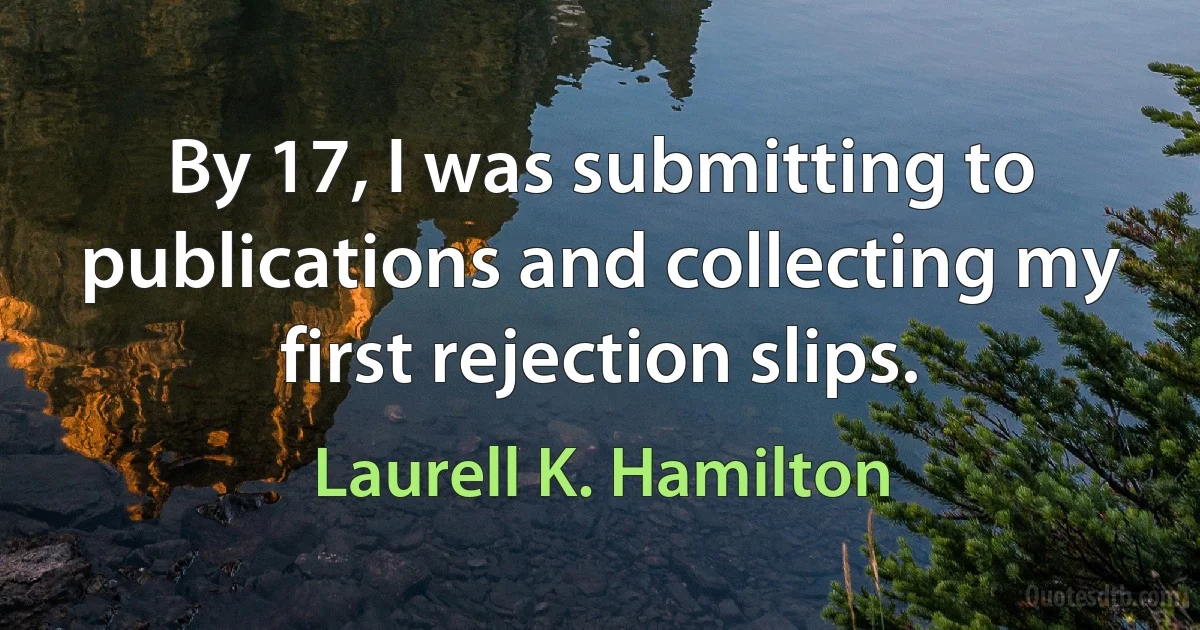 By 17, I was submitting to publications and collecting my first rejection slips. (Laurell K. Hamilton)