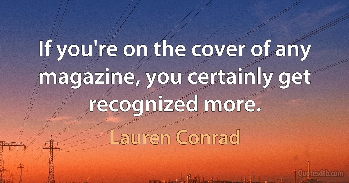 If you're on the cover of any magazine, you certainly get recognized more. (Lauren Conrad)