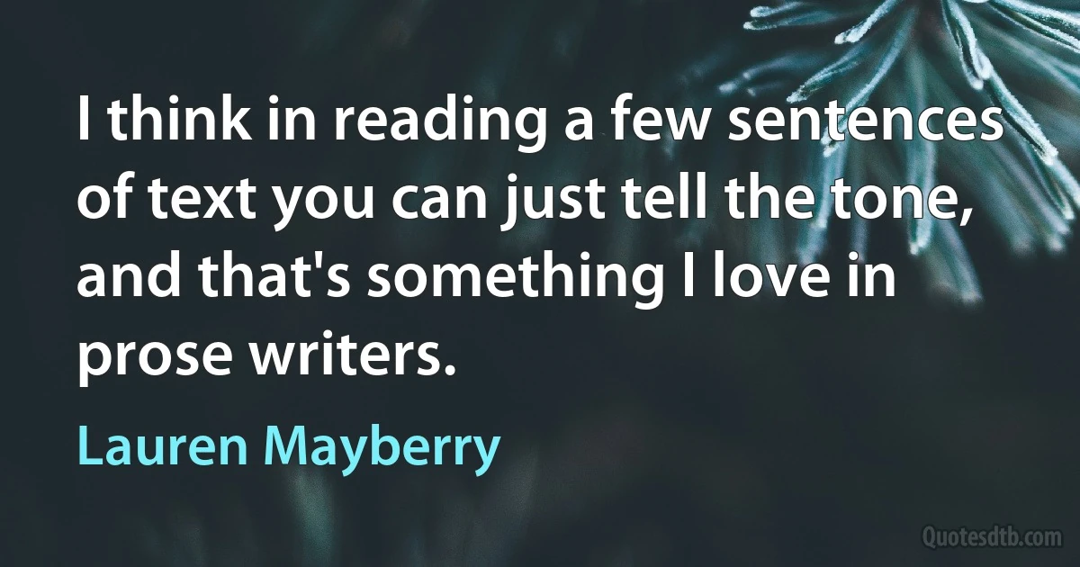 I think in reading a few sentences of text you can just tell the tone, and that's something I love in prose writers. (Lauren Mayberry)