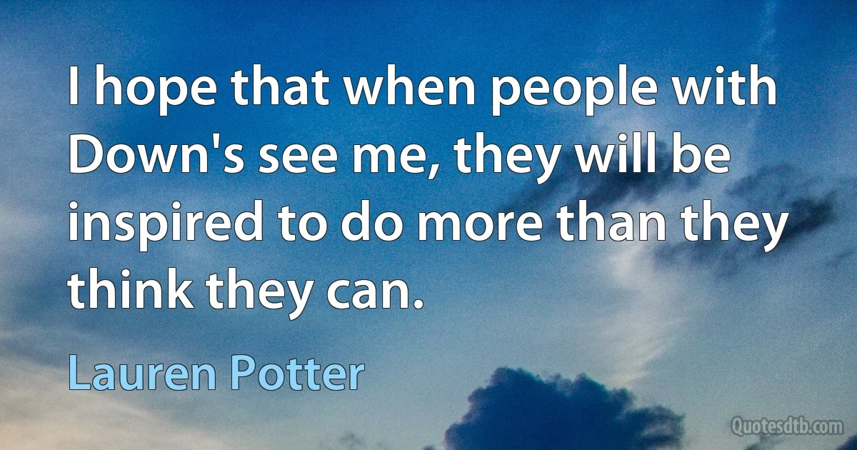 I hope that when people with Down's see me, they will be inspired to do more than they think they can. (Lauren Potter)