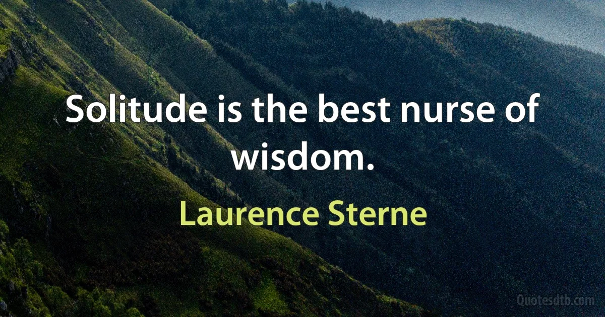 Solitude is the best nurse of wisdom. (Laurence Sterne)