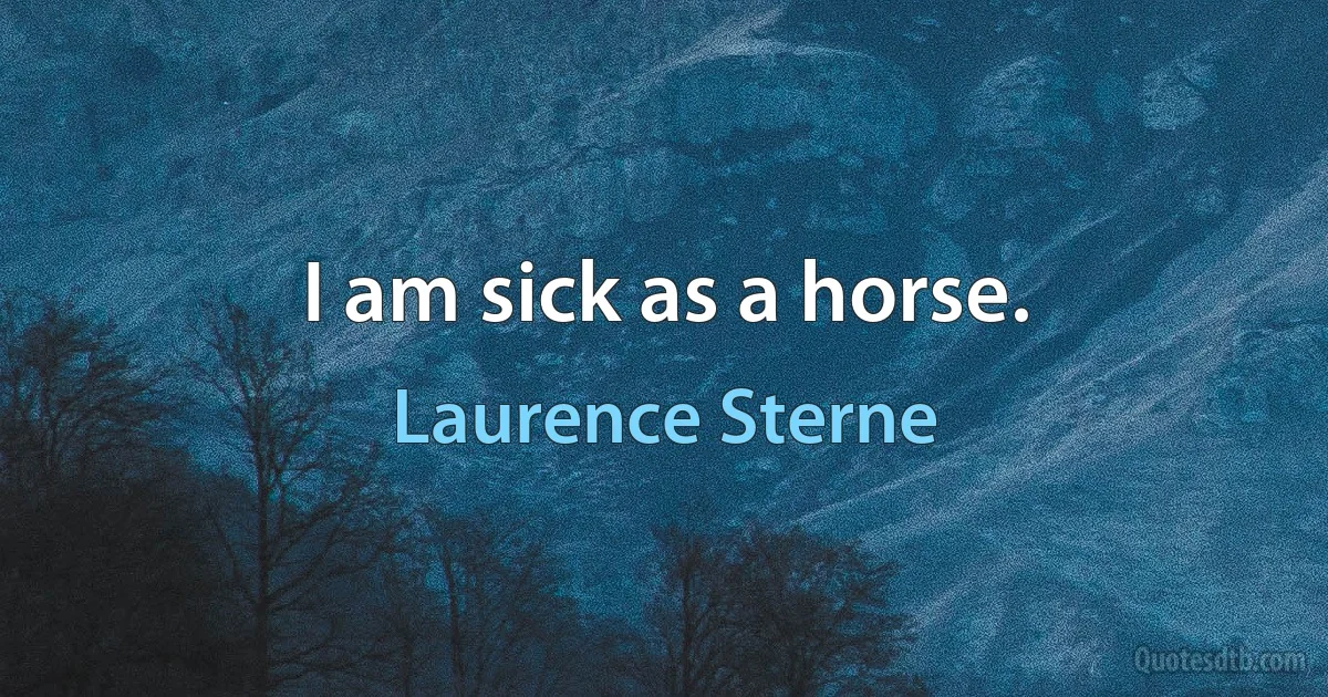 I am sick as a horse. (Laurence Sterne)