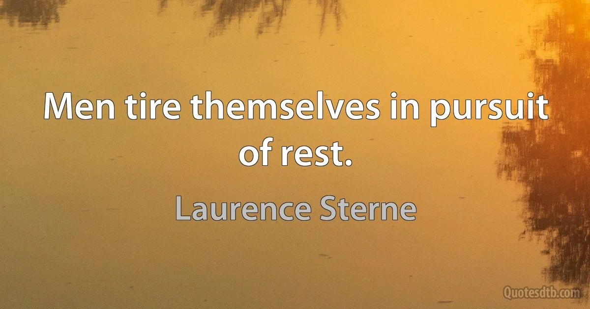 Men tire themselves in pursuit of rest. (Laurence Sterne)