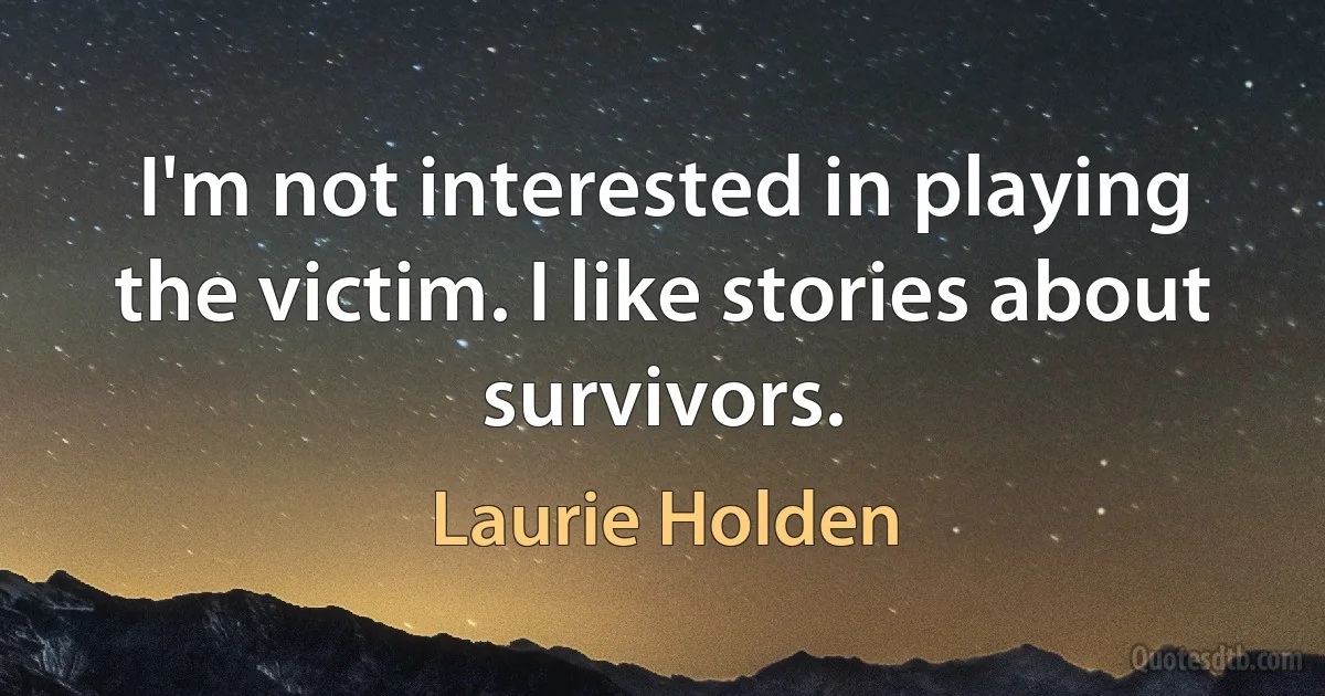 I'm not interested in playing the victim. I like stories about survivors. (Laurie Holden)