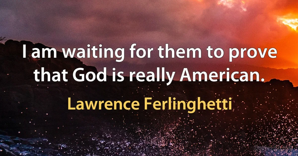 I am waiting for them to prove that God is really American. (Lawrence Ferlinghetti)