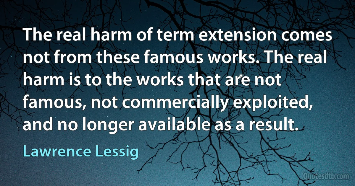 The real harm of term extension comes not from these famous works. The real harm is to the works that are not famous, not commercially exploited, and no longer available as a result. (Lawrence Lessig)