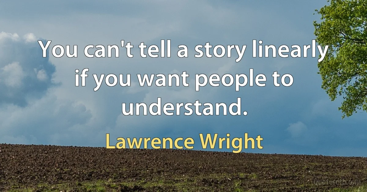 You can't tell a story linearly if you want people to understand. (Lawrence Wright)