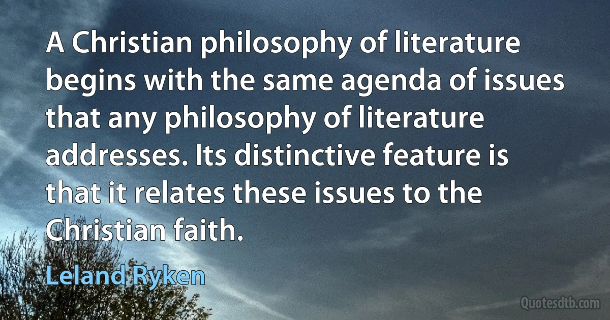 A Christian philosophy of literature begins with the same agenda of issues that any philosophy of literature addresses. Its distinctive feature is that it relates these issues to the Christian faith. (Leland Ryken)