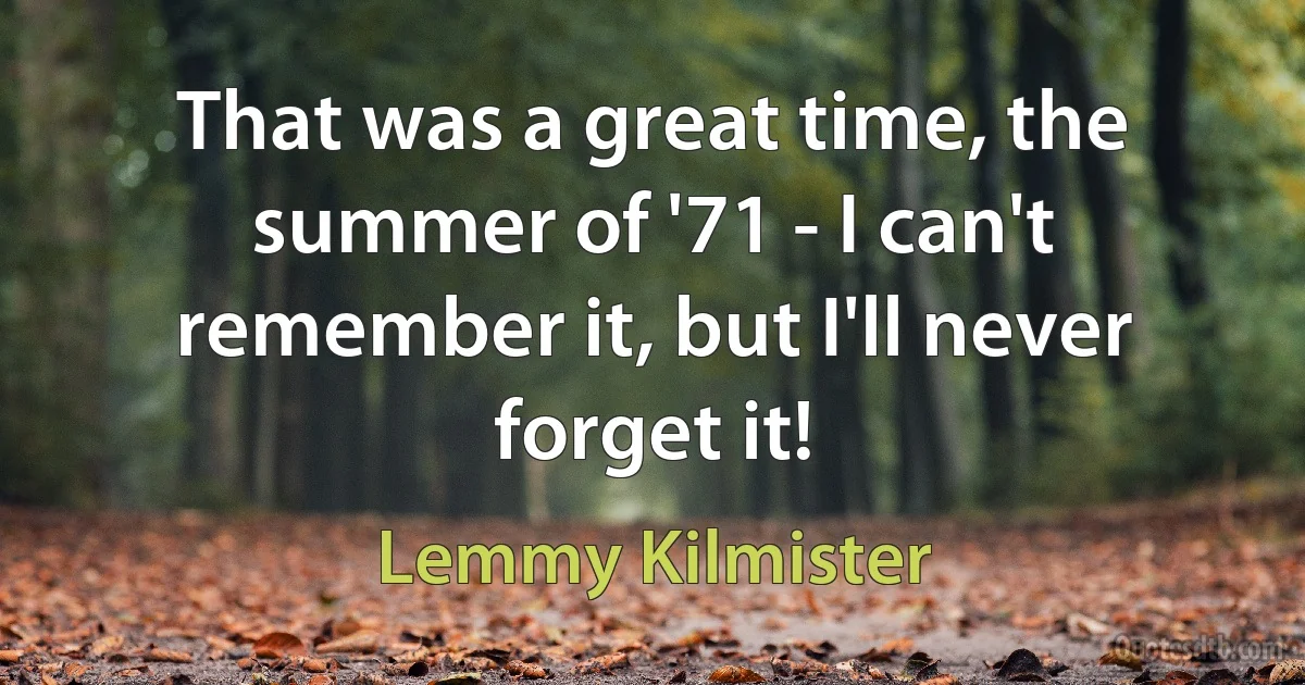 That was a great time, the summer of '71 - I can't remember it, but I'll never forget it! (Lemmy Kilmister)