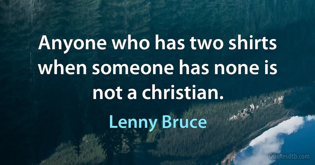 Anyone who has two shirts when someone has none is not a christian. (Lenny Bruce)