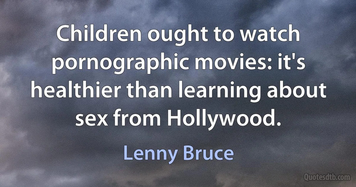 Children ought to watch pornographic movies: it's healthier than learning about sex from Hollywood. (Lenny Bruce)