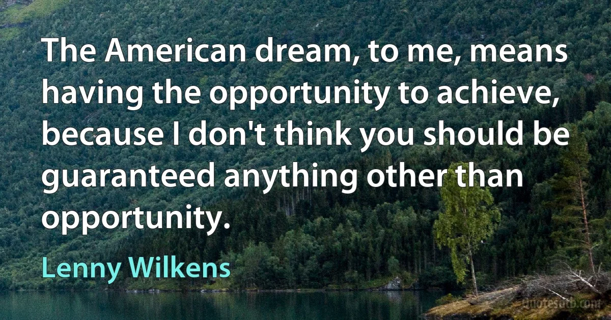 The American dream, to me, means having the opportunity to achieve, because I don't think you should be guaranteed anything other than opportunity. (Lenny Wilkens)