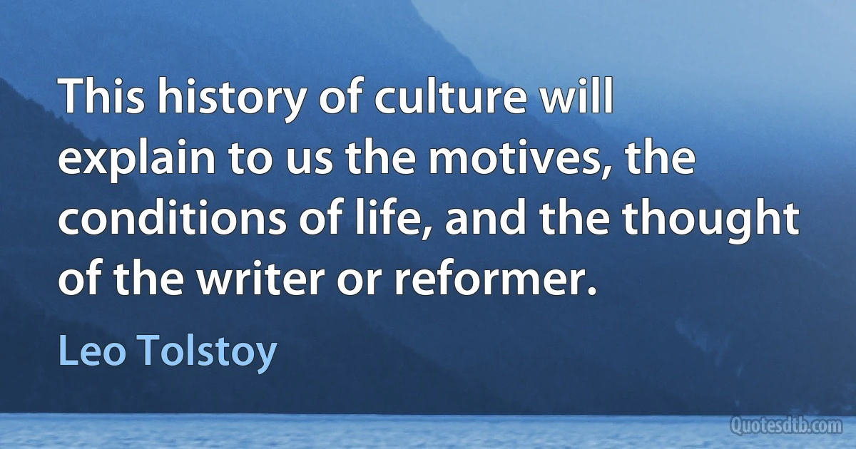 This history of culture will explain to us the motives, the conditions of life, and the thought of the writer or reformer. (Leo Tolstoy)