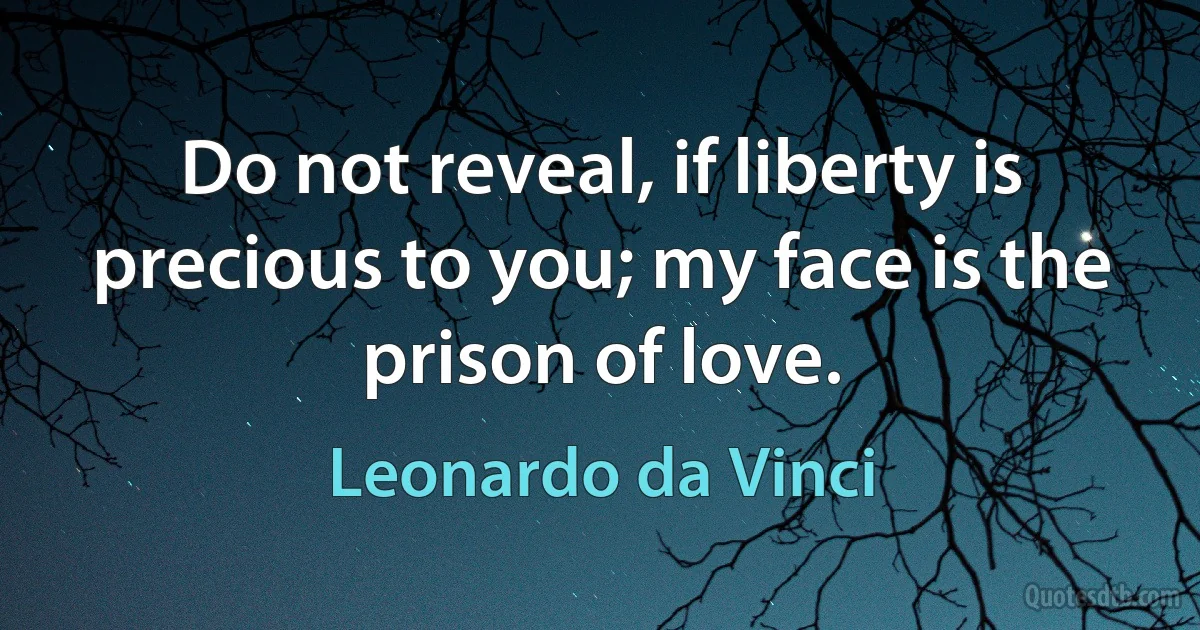 Do not reveal, if liberty is precious to you; my face is the prison of love. (Leonardo da Vinci)