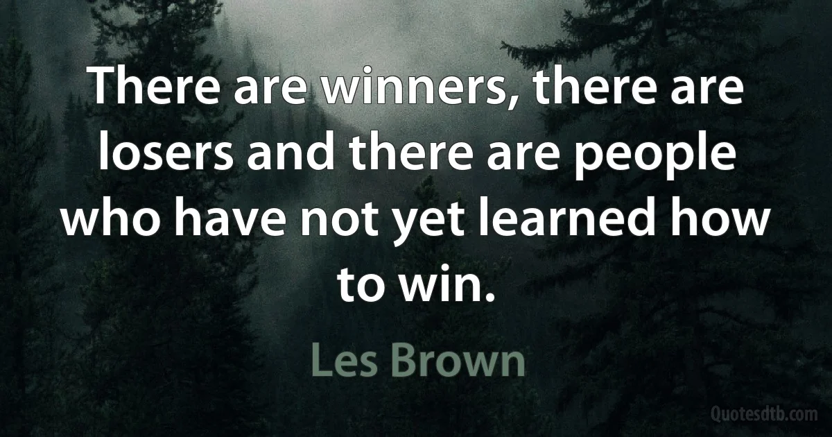 There are winners, there are losers and there are people who have not yet learned how to win. (Les Brown)