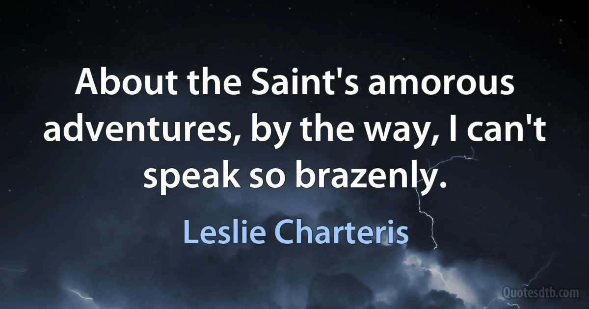 About the Saint's amorous adventures, by the way, I can't speak so brazenly. (Leslie Charteris)