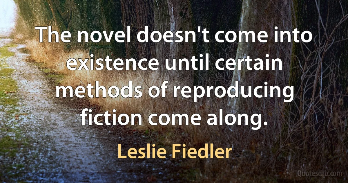 The novel doesn't come into existence until certain methods of reproducing fiction come along. (Leslie Fiedler)