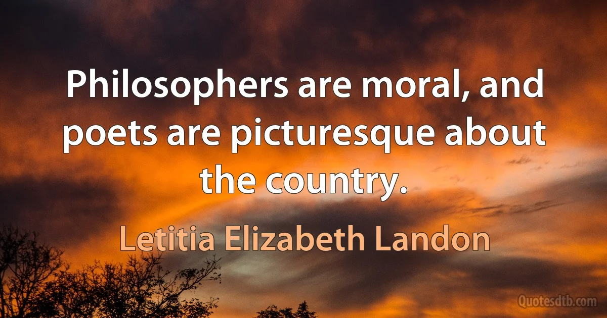 Philosophers are moral, and poets are picturesque about the country. (Letitia Elizabeth Landon)