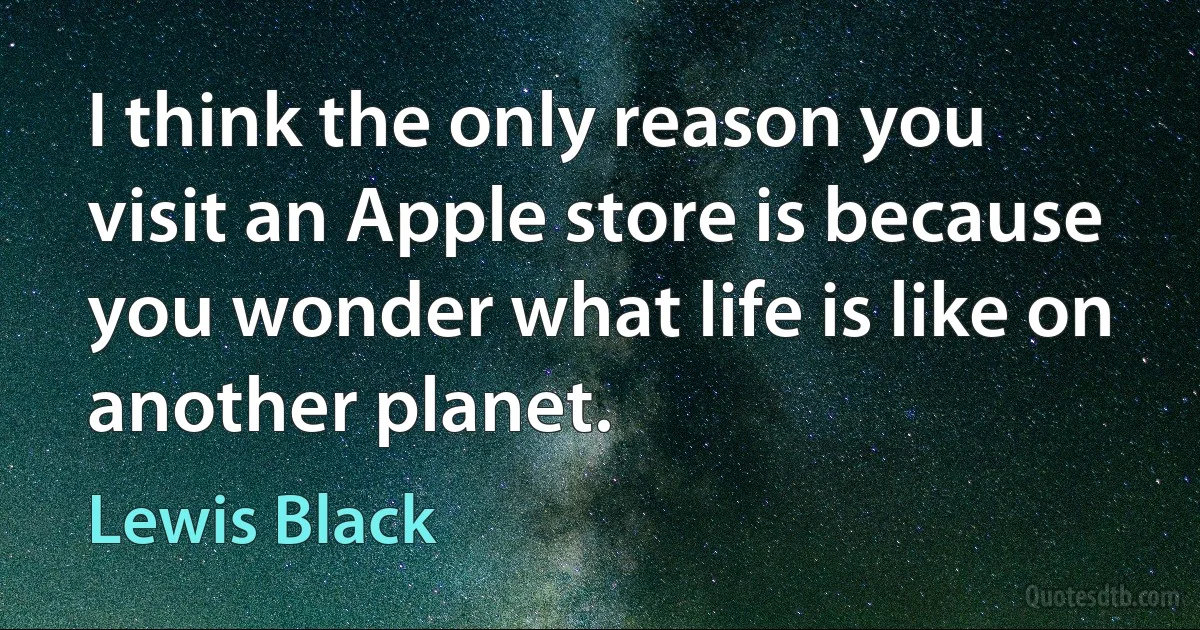 I think the only reason you visit an Apple store is because you wonder what life is like on another planet. (Lewis Black)