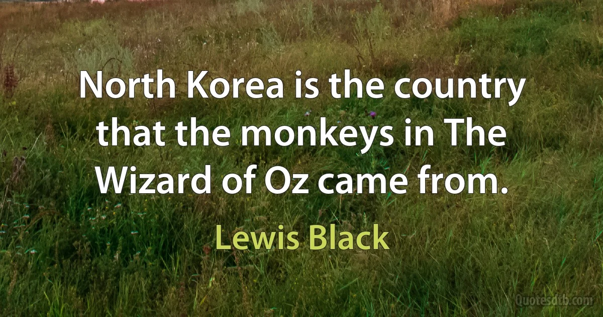 North Korea is the country that the monkeys in The Wizard of Oz came from. (Lewis Black)