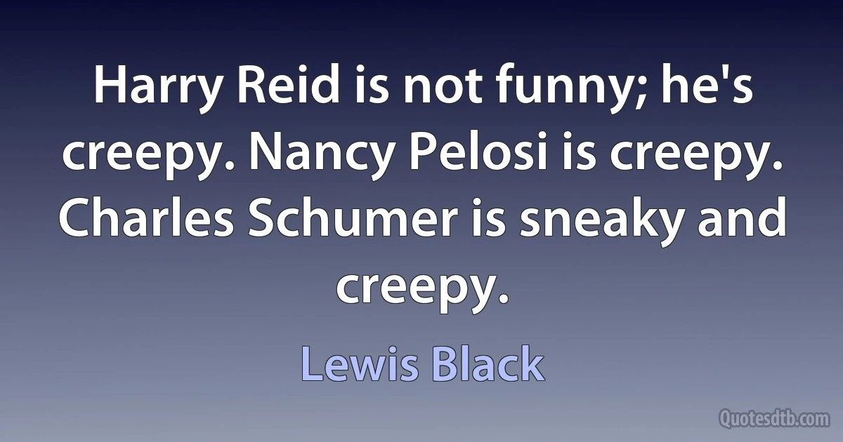 Harry Reid is not funny; he's creepy. Nancy Pelosi is creepy. Charles Schumer is sneaky and creepy. (Lewis Black)