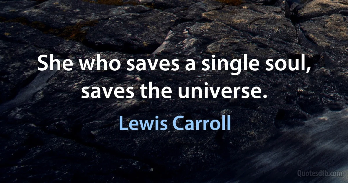 She who saves a single soul, saves the universe. (Lewis Carroll)