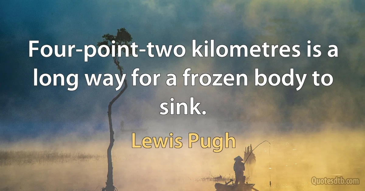 Four-point-two kilometres is a long way for a frozen body to sink. (Lewis Pugh)