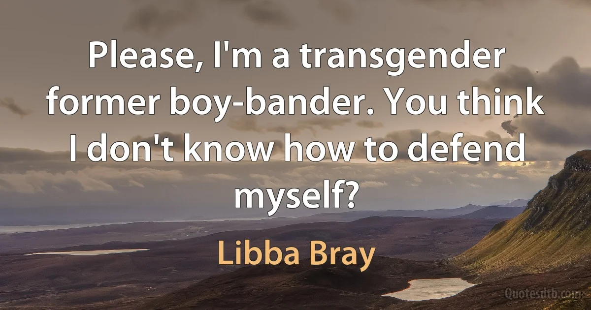 Please, I'm a transgender former boy-bander. You think I don't know how to defend myself? (Libba Bray)