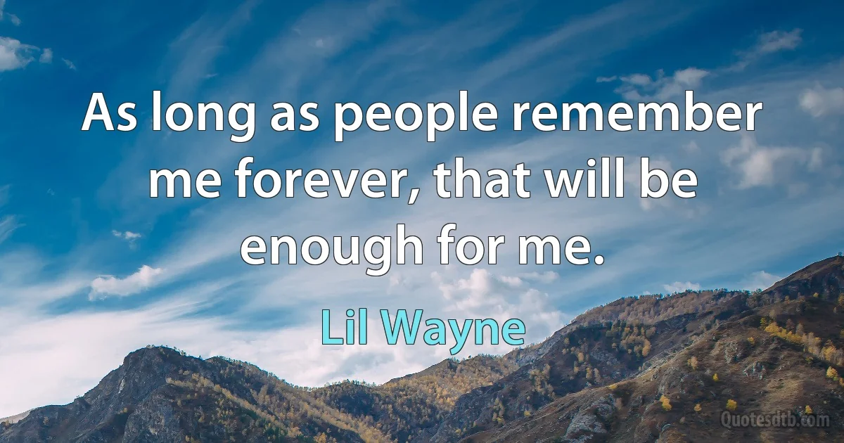 As long as people remember me forever, that will be enough for me. (Lil Wayne)