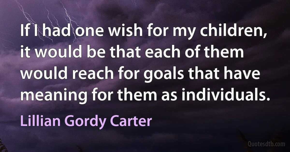 If I had one wish for my children, it would be that each of them would reach for goals that have meaning for them as individuals. (Lillian Gordy Carter)