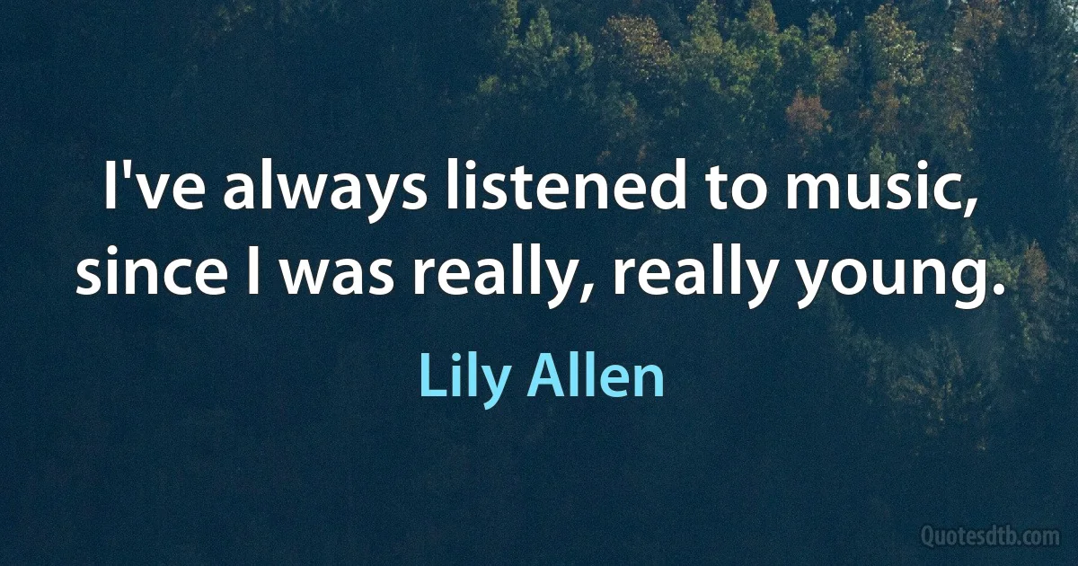 I've always listened to music, since I was really, really young. (Lily Allen)