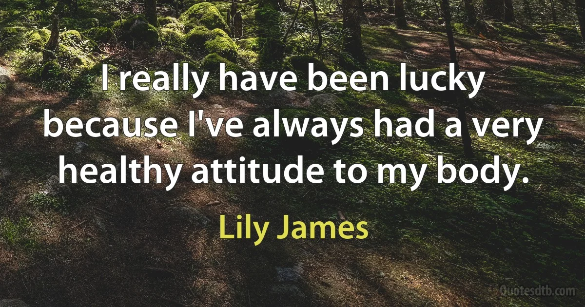 I really have been lucky because I've always had a very healthy attitude to my body. (Lily James)