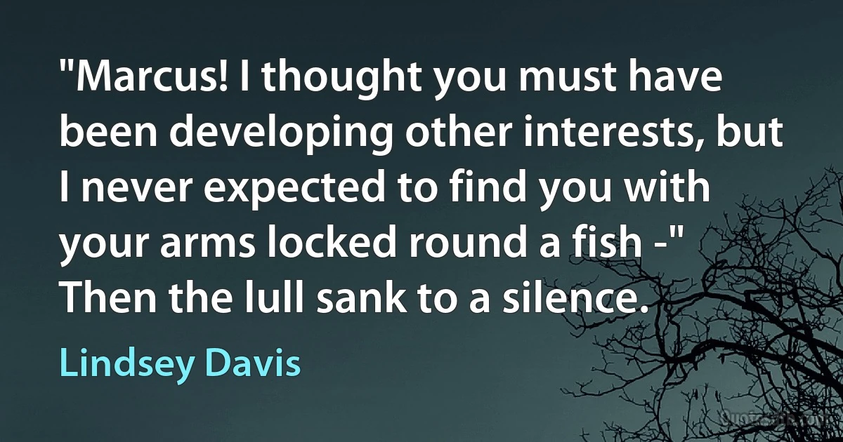 "Marcus! I thought you must have been developing other interests, but I never expected to find you with your arms locked round a fish -"
Then the lull sank to a silence. (Lindsey Davis)