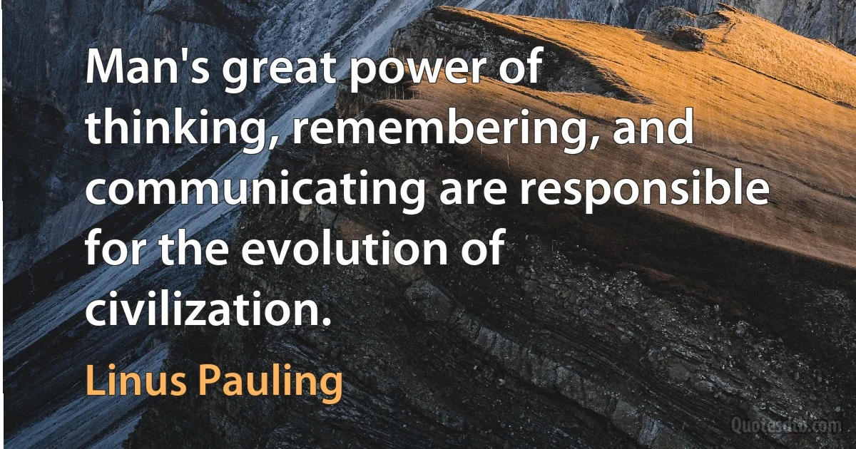 Man's great power of thinking, remembering, and communicating are responsible for the evolution of civilization. (Linus Pauling)