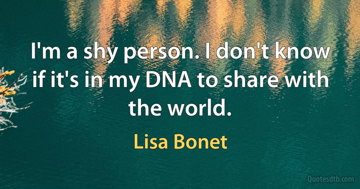 I'm a shy person. I don't know if it's in my DNA to share with the world. (Lisa Bonet)