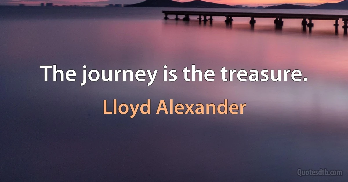 The journey is the treasure. (Lloyd Alexander)